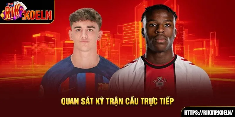 Quan sát kỹ trận cầu trực tiếp Quan sát kỹ trận cầu trực tiếp